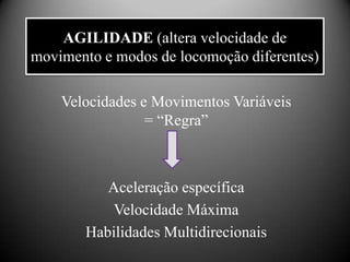 AGILIDADE (altera velocidade de
movimento e modos de locomoção diferentes)

    Velocidades e Movimentos Variáveis
                 = “Regra”



          Aceleração específica
           Velocidade Máxima
       Habilidades Multidirecionais
 