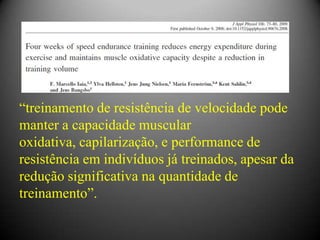 “treinamento de resistência de velocidade pode
manter a capacidade muscular
oxidativa, capilarização, e performance de
resistência em indivíduos já treinados, apesar da
redução significativa na quantidade de
treinamento”.
 