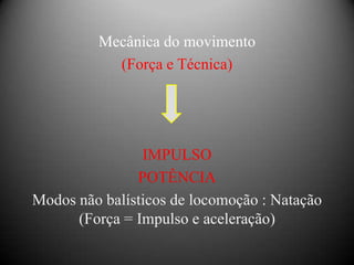 Mecânica do movimento
           (Força e Técnica)




                IMPULSO
               POTÊNCIA
Modos não balísticos de locomoção : Natação
      (Força = Impulso e aceleração)
 