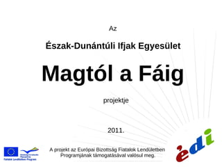 Észak-Dunántúli Ifjak Egyesület Magtól a Fáig Az projektje 2011. A projekt az Európai Bizottság Fiatalok Lendületben  Programjának támogatásával valósul meg. 
