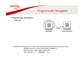 Programmatic Navigation 
• Programmatic Navigation 
– JavaCode 
AdfmfContainerUtilities.invokeContainerJavaScriptFunction(" 
AdfmfJavaUtilities.getFeatureName(), " 
"adf.mf.api.amx.doNavigation", " 
new Object[] { ”detail" }); 
} " 
 