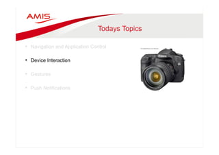 Todays Topics 
• Navigation and Application Control 
• Device Interaction 
• Gestures 
• Push Notifications 
 