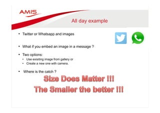 All day example 
• Twitter or Whatsapp and images 
• What if you embed an image in a message ? 
• Two options: 
• Use exisiting image from gallery or 
• Create a new one with camera. 
• Where is the catch ? 
 