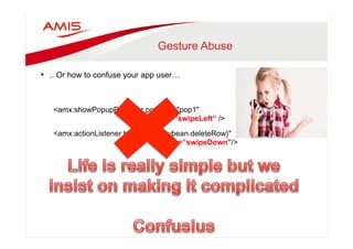 Gesture Abuse 
• .. Or how to confuse your app user… 
<amx:showPopupBehavior popupid="pop1" 
type=”swipeLeft“ /> 
<amx:actionListener binding="#{mybean.deleteRow}" 
type=”swipeDown"/> 
 