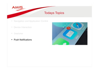 Todays Topics 
• Navigation and Application Control 
• Device Interaction 
• Gestures 
• Push Notifications 
 