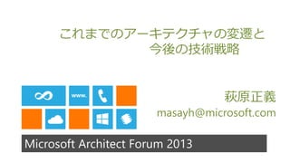 Microsoft Architect Forum 2013
これまでのアーキテクチャの変遷と
今後の技術戦略
萩原正義
masayh@microsoft.com
 