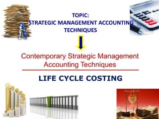 LIFE CYCLE COSTING 
TOPIC: STRATEGIC MANAGEMENT ACCOUNTING TECHNIQUES 
Contemporary Strategic Management Accounting Techniques  