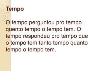 Tempo
O tempo perguntou pro tempo
quento tempo o tempo tem. O
tempo respondeu pro tempo que
o tempo tem tanto tempo quanto
tempo o tempo tem.
 