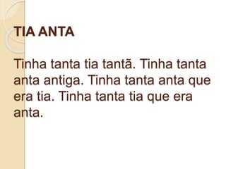 TIA ANTA
Tinha tanta tia tantã. Tinha tanta
anta antiga. Tinha tanta anta que
era tia. Tinha tanta tia que era
anta.
 