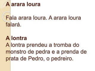 A arara loura
Fala arara loura. A arara loura
falará.
A lontra
A lontra prendeu a tromba do
monstro de pedra e a prenda de
prata de Pedro, o pedreiro.
 