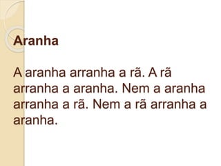 Aranha
A aranha arranha a rã. A rã
arranha a aranha. Nem a aranha
arranha a rã. Nem a rã arranha a
aranha.
 