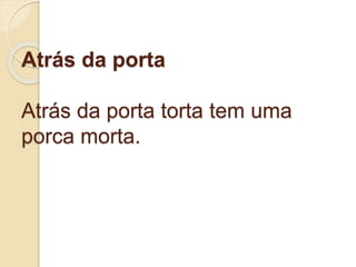 Atrás da porta
Atrás da porta torta tem uma
porca morta.
 