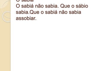 O sabiá
O sabiá não sabia. Que o sábio
sabia.Que o sabiá não sabia
assobiar.
 