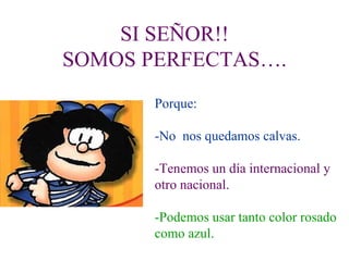 SI SEÑOR!! SOMOS PERFECTAS…. Porque: -No  nos quedamos calvas. -Tenemos un día internacional y otro nacional. -Podemos usar tanto color rosado como azul. 