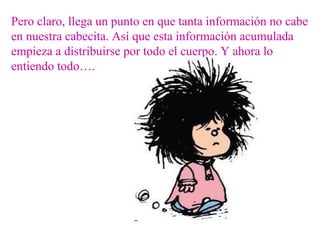 Pero claro, llega un punto en que tanta información no cabe en nuestra cabecita. Así que esta información acumulada empieza a distribuirse por todo el cuerpo. Y ahora lo entiendo todo…. 