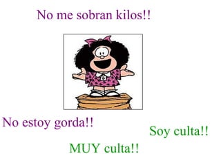 No me sobran kilos!! No estoy gorda!! Soy culta!! MUY culta!! 
