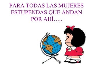 PARA TODAS LAS MUJERES ESTUPENDAS QUE ANDAN POR AHÍ….. 