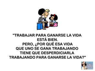 "TRABAJAR PARA GANARSE"TRABAJAR PARA GANARSE LALA VIDAVIDA
ESTÁ BIENESTÁ BIEN..
PERO, ¿POR QUÉ ESA VIDAPERO, ¿POR QUÉ ESA VIDA
QUE UNO SE GANA TRABAJANDOQUE UNO SE GANA TRABAJANDO
TIENE QUE DESPERDICIARLATIENE QUE DESPERDICIARLA
TRABAJANDO PARA GANARSE LA VIDATRABAJANDO PARA GANARSE LA VIDA??""
 