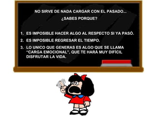 NO SIRVE DE NADA CARGAR CON EL PASADO... ¿SABES PORQUE?   ES IMPOSIBLE HACER ALGO AL RESPECTO SI YA PASÓ. ES IMPOSIBLE REGRESAR EL TIEMPO. LO UNICO QUE GENERAS ES ALGO QUE SE LLAMA “CARGA EMOCIONAL”, QUE TE HARÁ MUY DIFÍCIL DISFRUTAR LA VIDA. 