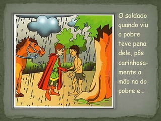 O soldado
quando viu
o pobre
teve pena
dele, pôs
carinhosa-
mente a
mão na do
pobre e…
 