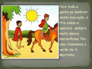Para toda a
gente se lembrar
desta boa ação, o
frio cessa e
aparece sempre
nesta época
maravilhoso. Por
isso chamamos o
verão de S.
Martinho
 