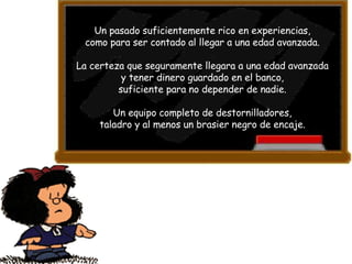 Un pasado suficientemente rico en experiencias,  como para ser contado al llegar a una edad avanzada.  La certeza que seguramente llegara a una edad avanzada  y tener dinero guardado en el banco,  suficiente para no depender de nadie.  Un equipo completo de destornilladores,  taladro y al menos un brasier negro de encaje.  