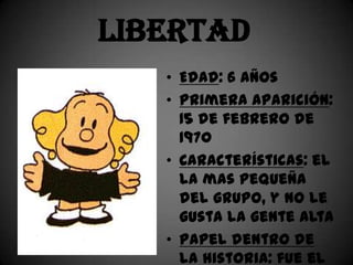 Libertad
   • Edad: 6 años
   • Primera aparición:
     15 de febrero de
     1970
   • Características: el
     la mas pequeña
     del grupo, y no le
     gusta la gente alta
   • Papel dentro de
     la historia: fue el
 