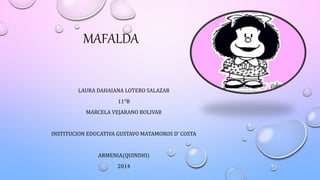 MAFALDA
LAURA DAHAIANA LOTERO SALAZAR
11°B
MARCELA VEJARANO BOLIVAR
INSTITUCION EDUCATIVA GUSTAVO MATAMOROS D’ COSTA
ARMENIA(QUINDIO)
2014
 