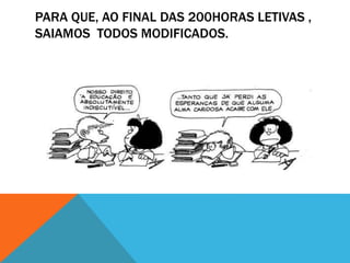PARA QUE, AO FINAL DAS 200HORAS LETIVAS ,
SAIAMOS TODOS MODIFICADOS.