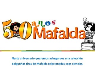 Neste aniversario queremos achegarvos una selección
dalgunhas tiras de Mafalda relacionadas coas ciencias.
 