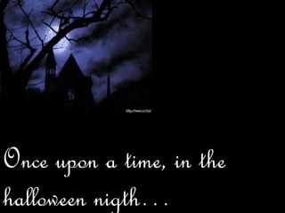 Once upon a time, in the
halloween nigth…
 
