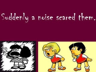 Suddenly a noise scared them.
 
