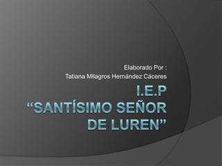 I.E.P “Santísimo Señor de Luren”  Elaborado Por : Tatiana Milagros Hernández Cáceres  