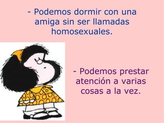 - Podemos dormir con una amiga sin ser llamadas homosexuales. - Podemos prestar atención a varias cosas a la vez. 