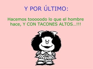 Y POR ÚLTIMO: Hacemos tooooodo lo que el hombre hace, Y CON TACONES ALTOS…!!! 