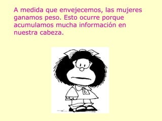 A medida que envejecemos, las mujeres ganamos peso. Esto ocurre porque acumulamos mucha información en nuestra cabeza. 