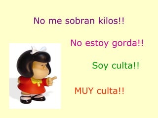 No me sobran kilos!! No estoy gorda!! Soy culta!! MUY culta!! 