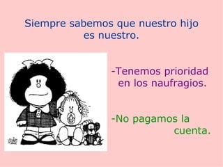 Siempre sabemos que nuestro hijo es nuestro. -Tenemos prioridad  en los naufragios. -No pagamos la  cuenta. 