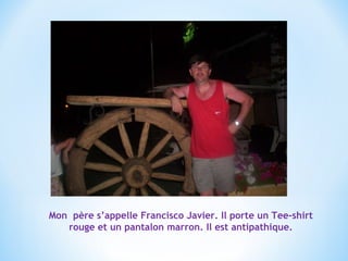 Mon  père s’appelle Francisco Javier. Il porte un Tee-shirt rouge et un pantalon marron. Il est antipathique. 