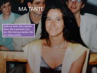 MA TANTEVoilà ma tante. Elle s’appelle Silvia. Elle a quarante-cinq ans. Elle n’est pas mariée. Elle est  bateau-pilote.
