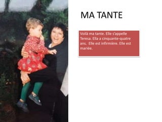 MA TANTEVoilà ma tante. Elle s’appelle Teresa. Ella a cinquante-quatre ans.  Elle est infirmière. Elle est mariée.