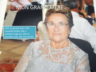 MON GRAND-MÈREVoilà ma grand-mère. Elle s’appelle Eulalia. Elle a soixante-vingt ans. Elle ne travailleur pas. Elle est mariée.