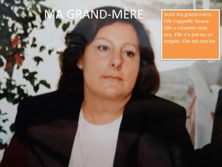 MA GRAND-MÈREVoilà ma grand-mère. Elle s’appelle Teresa. Elle a soixante-sept ans. Elle n’a pas eu un emploi. Elle est mariée.