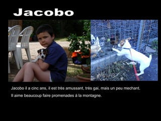 Jacobo il a cinc ans, il est très amussant, très gai, mais un peu mechant. Il aime beaucoup faire promenades á la montagne. Jacobo 