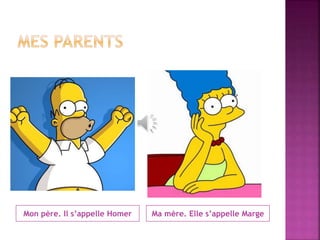 Mon père. Il s’appelle Homer Ma mère. Elle s’appelle Marge 
 