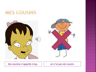 Ma cousine s’appelle Ling . Je n’ai pas de cousin. 
 