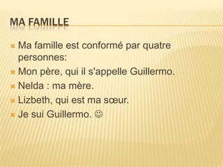 Ma familleMa famille est conformé par quatre personnes: Mon père, qui il s'appelle Guillermo.Nelda : ma mère.Lizbeth, qui est ma sœur.Je sui Guillermo.  