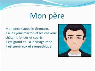 Mon père
Mon père s’appelle Gennaro.
Il a les yeux marron et les cheveux
châtains foncés et courts.
Il est grand et il a le visage rond.
Il est généreux et sympathique.
 