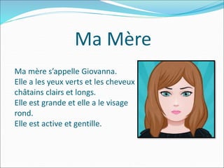 Ma Mère
Ma mère s’appelle Giovanna.
Elle a les yeux verts et les cheveux
châtains clairs et longs.
Elle est grande et elle a le visage
rond.
Elle est active et gentille.
 