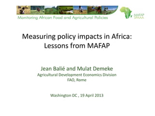 Measuring policy impacts in Africa:
Lessons from MAFAP
Jean Balié and Mulat Demeke
Agricultural Development Economics Division
FAO, Rome
Washington DC , 19 April 2013
 